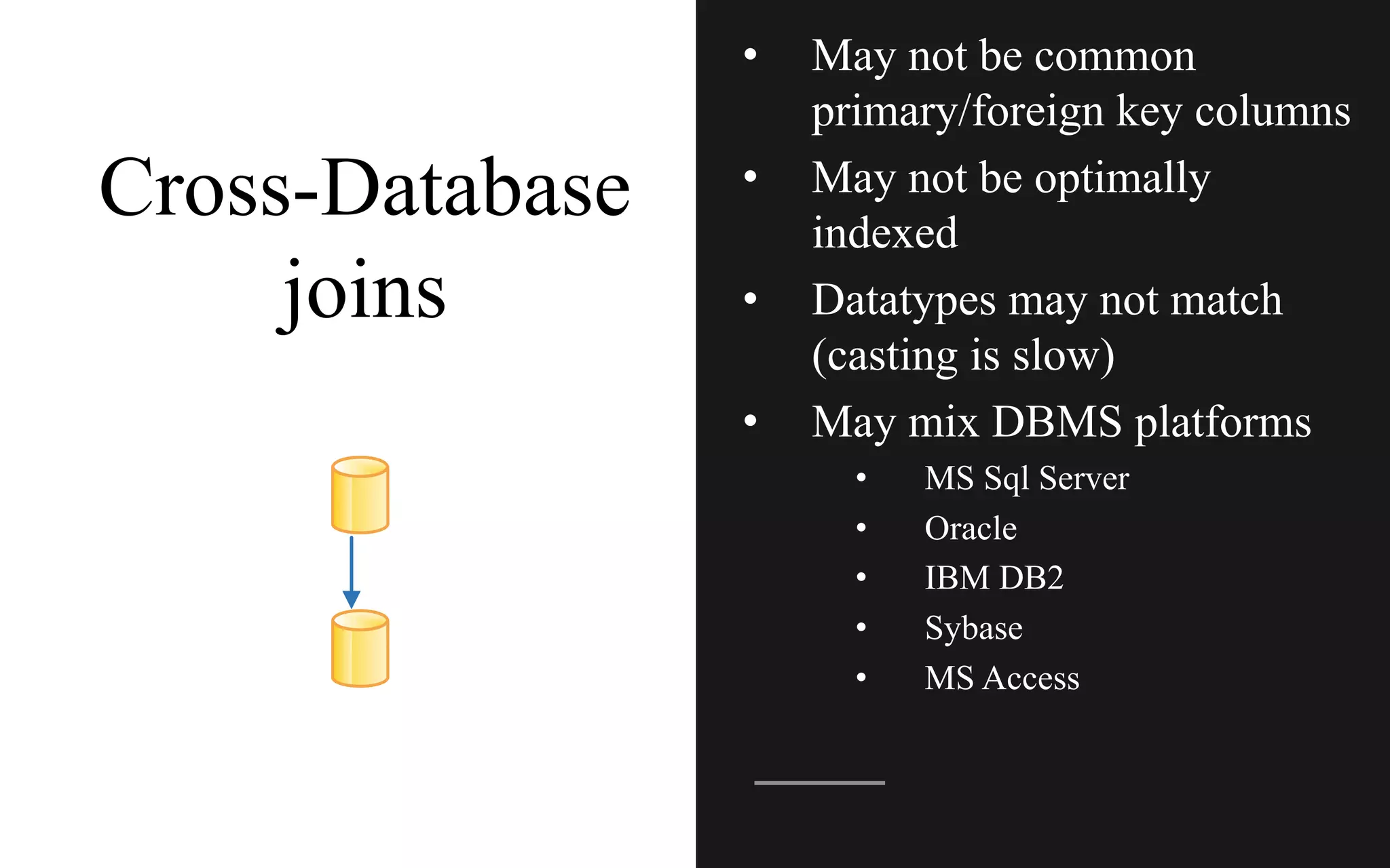 Cross-Database
joins
• May not be common
primary/foreign key columns
• May not be optimally
indexed
• Datatypes may not match
(casting is slow)
• May mix DBMS platforms
• MS Sql Server
• Oracle
• IBM DB2
• Sybase
• MS Access
 