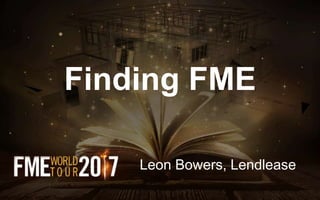 Finding FME
Leon Bowers, Lendlease
 