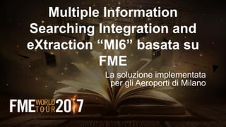 Multiple Information
Searching Integration and
eXtraction “MI6” basata su
FME
La soluzione implementata
per gli Aeroporti di Milano
 
