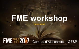 FME workshopnuovi utenti
Corrado d’Alessandro – GESP
 