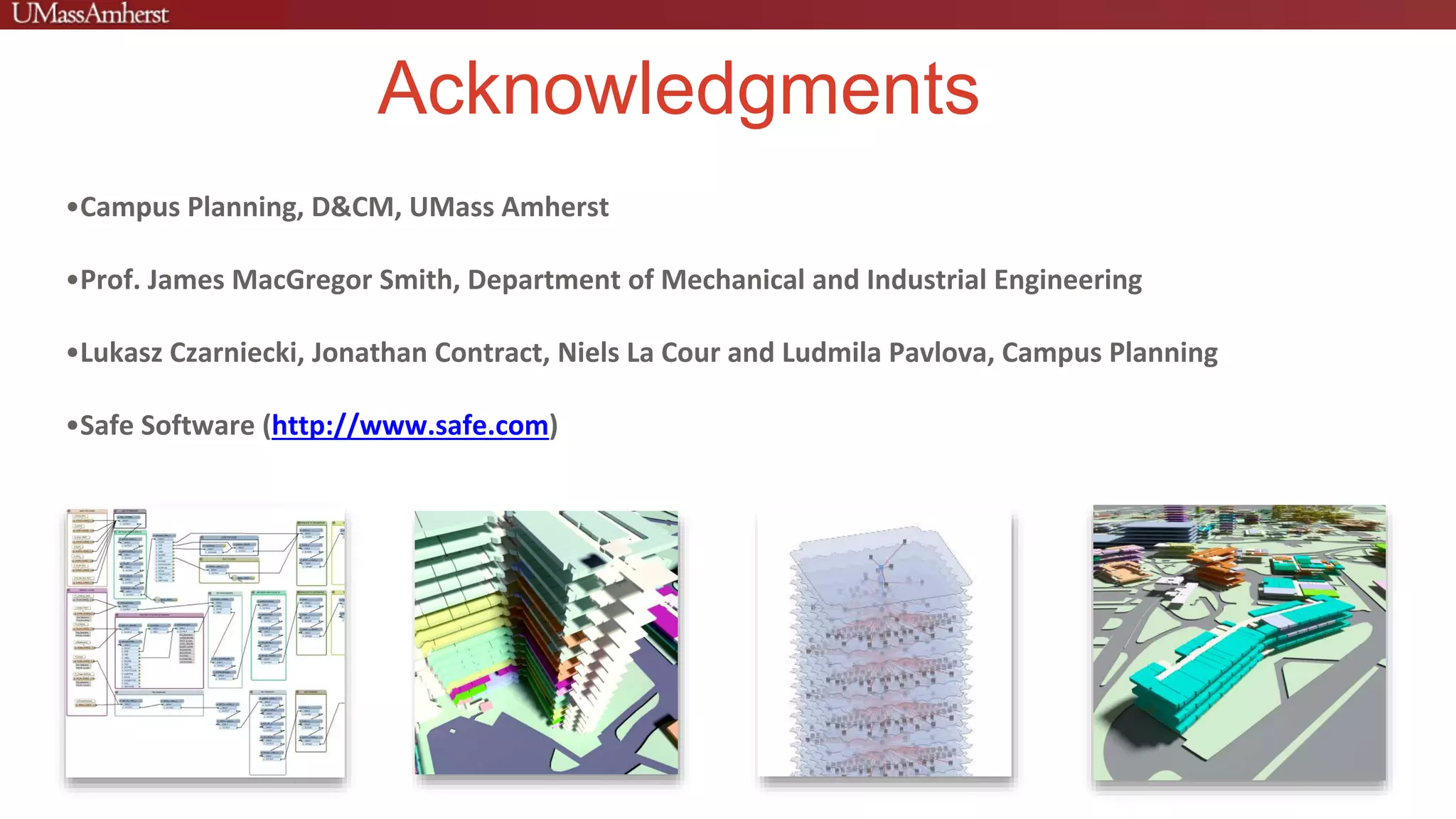 Acknowledgments
•Campus Planning, D&CM, UMass Amherst
•Prof. James MacGregor Smith, Department of Mechanical and Industrial Engineering
•Lukasz Czarniecki, Jonathan Contract, Niels La Cour and Ludmila Pavlova, Campus Planning
•Safe Software (http://www.safe.com)
 