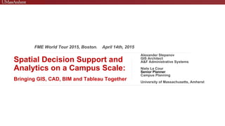 FME World Tour 2015, Boston. April 14th, 2015
Spatial Decision Support and
Analytics on a Campus Scale:
Bringing GIS, CAD, BIM and Tableau Together
Alexander Stepanov
GIS Architect
A&F Administrative Systems
Niels La Cour
Senior Planner
Campus Planning
University of Massachusetts, Amherst
 