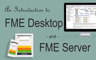 An Introduction to
FME Desktop
FME Server
- and -
 
