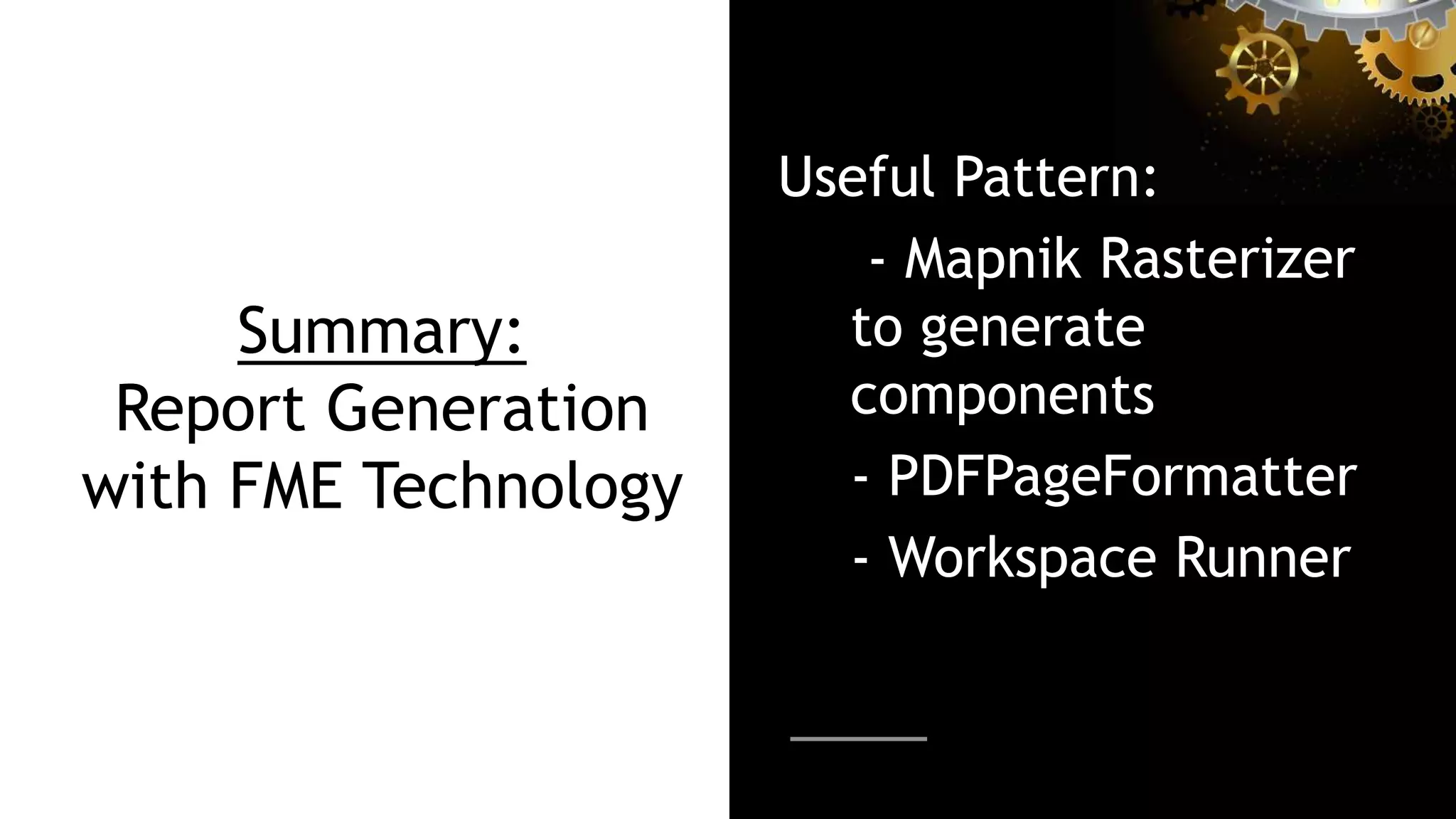 Summary:
Report Generation
with FME Technology
Useful Pattern:
- Mapnik Rasterizer
to generate
components
- PDFPageFormatter
- Workspace Runner
 