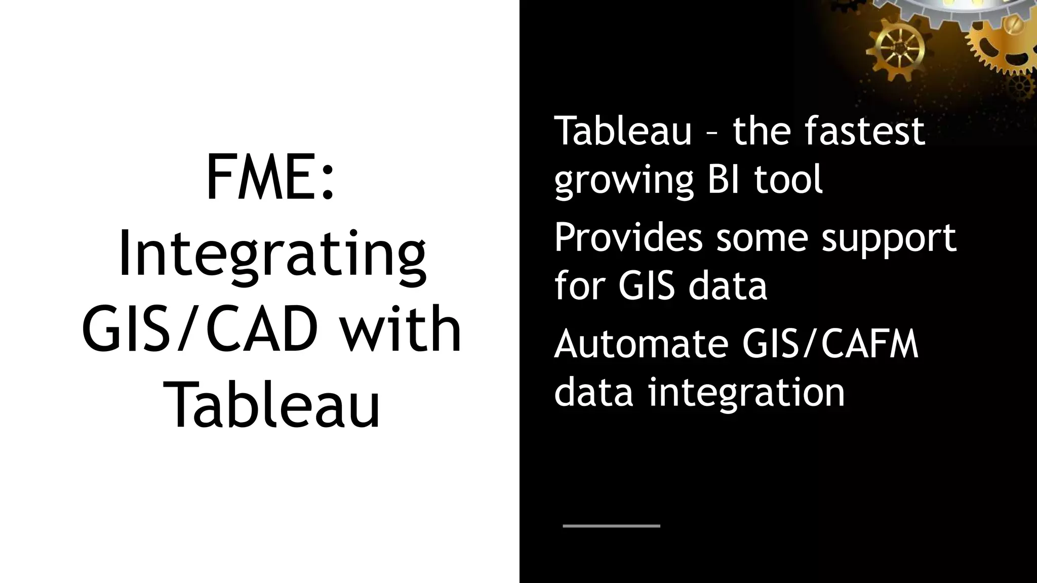 FME:
Integrating
GIS/CAD with
Tableau
Tableau – the fastest
growing BI tool
Provides some support
for GIS data
Automate GIS/CAFM
data integration
 