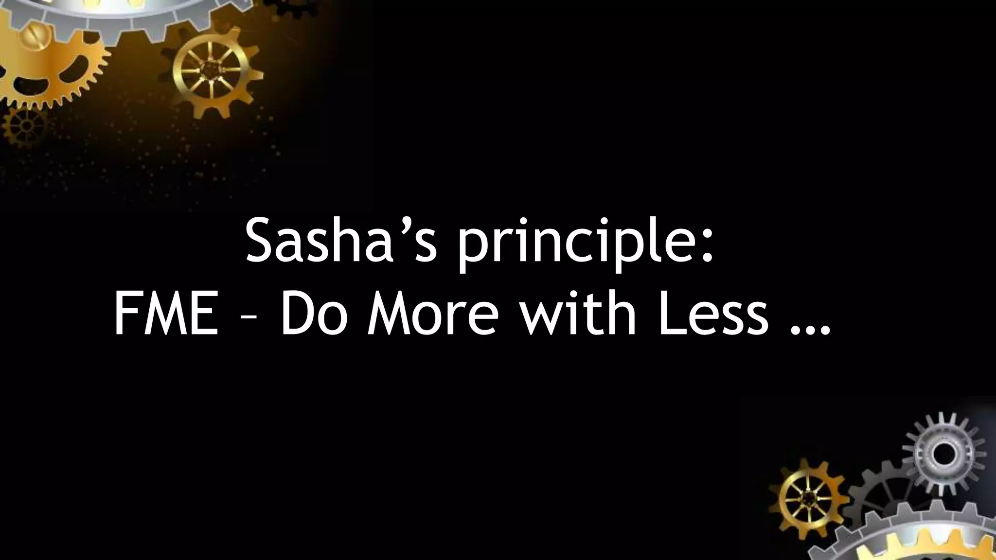 Sasha’s principle:
FME – Do More with Less …
 