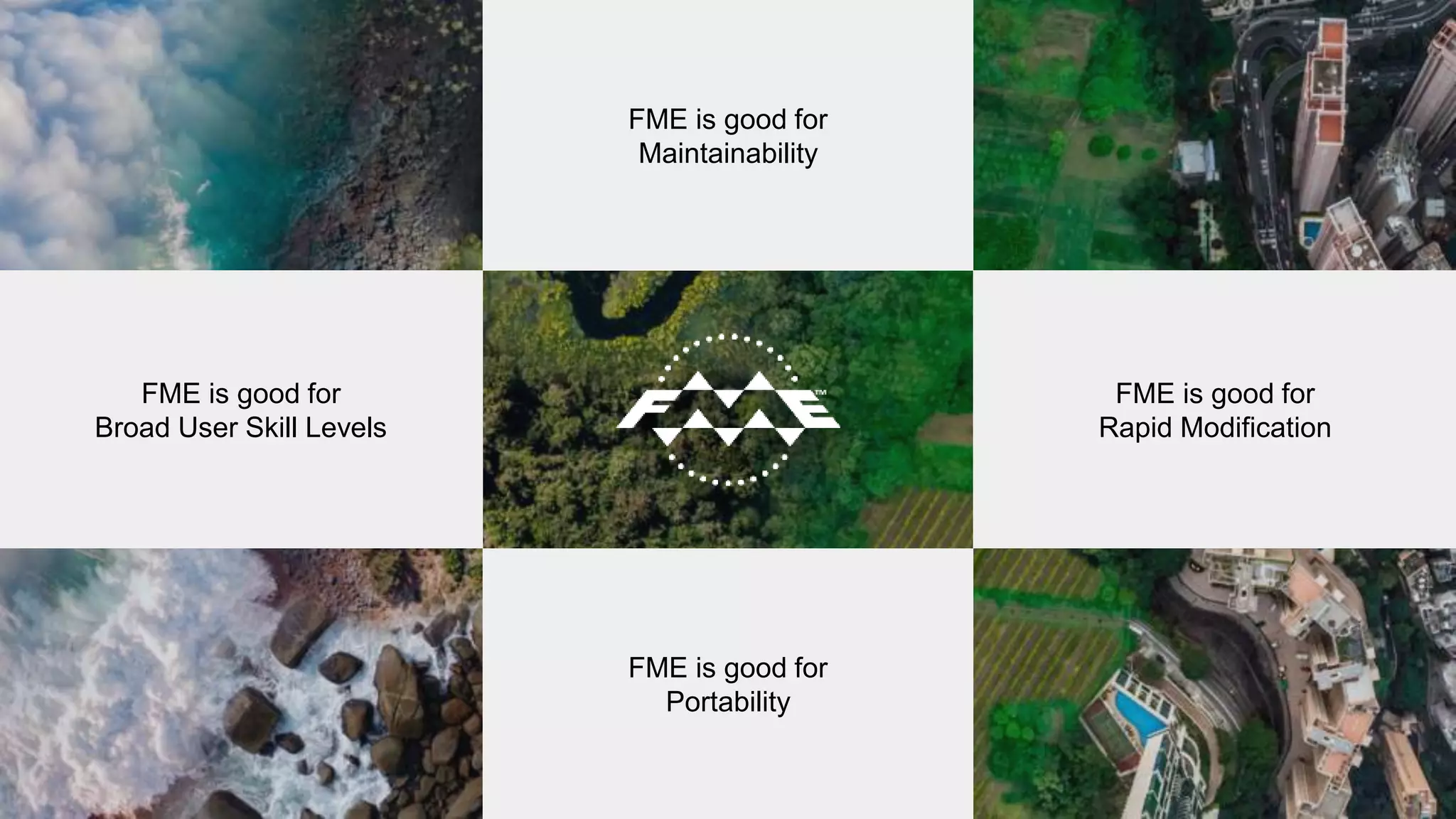 FME is good for
Broad User Skill Levels
FME is good for
Maintainability
FME is good for
Portability
FME is good for
Rapid Modification
 