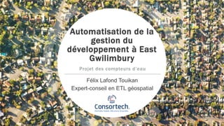 Automatisation de la
gestion du
développement à East
Gwilimbury
Félix Lafond Touikan
Expert-conseil en ETL géospatial
Projet des compteurs d’eau
 