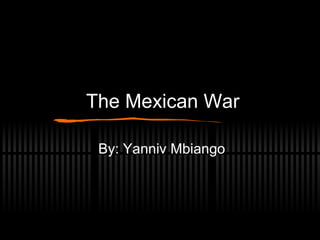 The Mexican War By: Yanniv Mbiango 