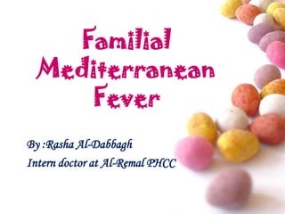Familial
Mediterranean
Fever
By :Rasha Al-Dabbagh
Intern doctor at Al-Remal PHCC
 