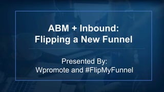 ABM + Inbound:
Flipping a New Funnel
Presented By:
Wpromote and #FlipMyFunnel
 