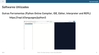2021.1 Python: Por Onde Começar e Quais Suas Aplicações? 15
Outras Ferramentas (Python Online Compiler, IDE, Editor, Interpreter and REPL)
https://repl.it/languages/python3
Softwares Utilizados
Apresentação
1
 