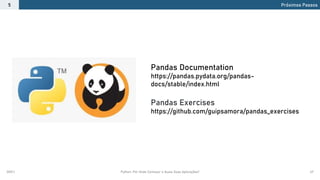 2021.1 Python: Por Onde Começar e Quais Suas Aplicações? 47
Próximos Passos
5
Pandas Documentation
https://pandas.pydata.org/pandas-
docs/stable/index.html
Pandas Exercises
https://github.com/guipsamora/pandas_exercises
 