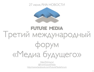 Третий международный
форум
«Медиа будущего»
27 июня, РИА НОВОСТИ
http://fmf.ria.ru/
@FromFutureMedia
http://www.facebook.com/FutureMediaForum
1
 