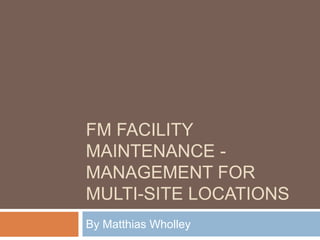 FM FACILITY
MAINTENANCE -
MANAGEMENT FOR
MULTI-SITE LOCATIONS
By Matthias Wholley
 
