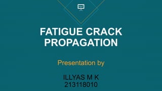 FATIGUE CRACK
PROPAGATION
Presentation by
ILLYAS M K
213118010
 