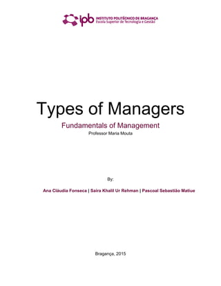 Types of Managers
Fundamentals of Management
Professor Maria Mouta
By:
Ana Cláudia Fonseca | Saira Khalil Ur Rehman | Pascoal Sebastião Matiue
Bragança, 2015
 