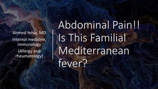 Abdominal Pain!!
Is This Familial
Mediterranean
fever?
Ahmed Yehia, MD
Internal medicine,
immunology
(Allergy and
rheumatology)
 