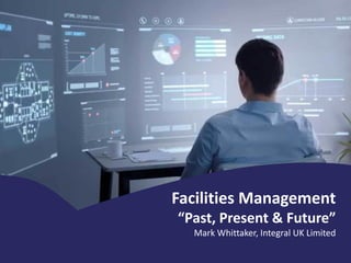 Facilities Management
“Past, Present & Future”
Mark Whittaker, Integral UK Limited
 