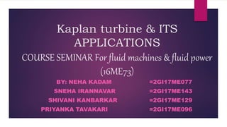 Kaplan turbine & ITS
APPLICATIONS
COURSE SEMINAR For fluid machines & fluid power
(16ME73)
BY: NEHA KADAM =2GI17ME077
SNEHA IRANNAVAR =2GI17ME143
SHIVANI KANBARKAR =2GI17ME129
PRIYANKA TAVAKARI =2GI17ME096
 