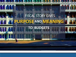 FISCAL STORY GIVES 
PURPOSEANDMEANING 
TO BUDGETS 
 