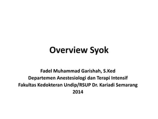 Overview Syok 
Fadel Muhammad Garishah, S.Ked 
Departemen Anestesiologi dan Terapi Intensif 
Fakultas Kedokteran Undip/RSUP Dr. Kariadi Semarang 
2014 
 