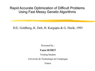 Rapid Accurate Optimization of Difficult Problems Using Fast Messy Genetic Algorithms D.E. Goldberg, K. Deb, H. Kargupta & G. Harik, 1993 Presented by : Yann SEMET Visiting Student Universite de Technologie de Compiegne France 