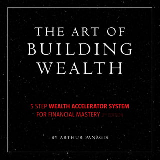 5 STEP WEALTH ACCELERATOR SYSTEM
FOR FINANCIAL MASTERY 2ND
EDITION
BY ARTHUR PANAGIS
THE ART OF
BU I LDING
WEALTH
 
