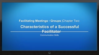 Facilitating Meetings & Groups |Chapter Two:

 Characteristics of a Successful
            Facilitator
               Communication Skills
 