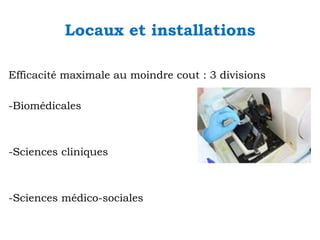 Locaux et installations
Efficacité maximale au moindre cout : 3 divisions
-Biomédicales

-Sciences cliniques

-Sciences médico-sociales

 