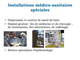 Installations médico-sanitaires
spéciales
• Dispensaire et centres de santé de base
• Hôpital général : lits de médecine et de chirurgie ,
de réanimation, des laboratoires, de radiologie

• Sévices spécialisés d’épidémiologie

 