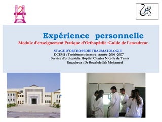 Expérience personnelle
Module d’enseignement Pratique d’Orthopédie :Guide de l’encadreur
STAGE D’ORTHOPEDIE TRAUMATOLOGIE
DCEM1 : Troisième trimestre Année 2006 -2007
Service d’orthopédie Hôpital Charles Nicolle de Tunis
Encadreur : Dr Bouabdellah Mohamed



 