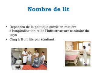 Nombre de lit
• Dépondra de la politique suivie en matière
d’hospitalisation et de l’infrastructure sanitaire du
pays
• Cinq à Huit lits par étudiant

 