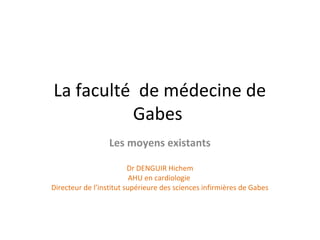 La faculté de médecine de
Gabes
Les moyens existants
Dr DENGUIR Hichem
AHU en cardiologie
Directeur de l’institut supérieure des sciences infirmières de Gabes

 