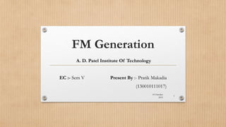 FM Generation
A. D. Patel Institute Of Technology
EC :- Sem V Present By :- Pratik Makadia
(130010111017)
19 October
2015
1
 