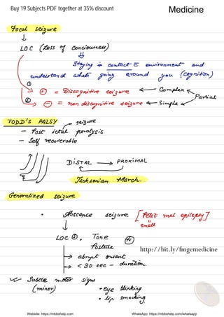 Focal
seizure
I
LOC ( Loss
of conciousness )
¥
Staying in contact E environment and
§deestandwhets
going
round
you
(cognition )
①
>
① =
D is
cognitive seizure
← Complex ←
Partial
↳-0
=
non
diseognitire seizure ←
simple ←
TODD 's PALSY
,
seizure
-
Post ice
-
al
paralysis
-
Self recoverable
#§ Distro
MAL
Jacksonian Thank .
Generalized
seizure
•
Absence seizure .
[ Pete't met
epilepsy ]
I smell
I
Loc ⑦ ,
Tone
Posture
⑨
→
abrupt consent
→ C 30 see -
duration .
w Subtle motor
signs
( minor
) •
eye Blinking
•
lip smacking.
Website: https://mbbshelp.com WhatsApp: https://mbbshelp.com/whatsapp
Medicine
http://bit.ly/fmgemedicine
Buy 19 Subjects PDF together at 35% discount
 