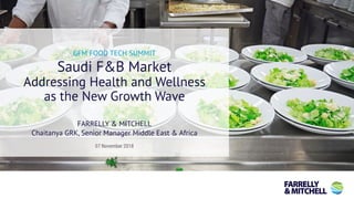 GFM FOOD TECH SUMMIT
Saudi F&B Market
Addressing Health and Wellness
as the New Growth Wave
07 November 2018
FARRELLY & MITCHELL
Chaitanya GRK, Senior Manager Middle East & Africa
 