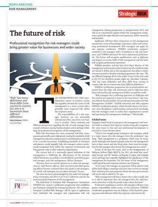 news analysis
risk management
StrategicRisk [ January 2015 ] www.strategic-risk-global.com
The future of risk
T
he interconnected and inter-
dependent nature of modern society
has arguably elevated the status of risk
management to a more central and a
generally more respected role within
the corporate arena.
The responsibilities of a risk man-
ager, however, are not universally
defined and often vary from one busi-
ness to another. These variations and
different perspectives regarding the role of a risk manager have
created confusion among business leaders and is perhaps inhib-
iting the professional recognition of risk management.
With risks becoming ever more connected and their conse-
quences potentially more widespread, raising the standards of risk
managementeducationandpracticesissomethingfirmsmayfind
to be a worthy investment. Establishing standards of education
and practice would arguably help risk managers achieve profes-
sional recognition from within the corporate environment and
bring greater value to their respective organisations.
The current lack of a universally agreed definition of risk
management is inhibiting the effectiveness of the function
within businesses, according to ArcelorMittal Luxembourg gen-
eral manager, asset risk management, Adrian Clements.
“Because there are several opinions as to what risk manage-
ment is, chief finance officers, chief executives and chief operat-
ing officers become confused when they speak to risk managers.
As a result, risk managers are not taken seriously,” he says.
The issue has been acknowledged by the wider risk manage-
ment community and 2015 is set to be a milestone year for the
professional development of risk management.
The Federation of European Risk Management Associations
(FERMA) has created a certification programme that establishes
pan-European standards for training and practice. The certificate,
European Certified Risk Manager, will be open to applications
from individual risk managers and organisations with risk
Professional recognition for risk managers could
bring greater value for businesses and wider society
management training programmes in spring/summer 2015, and
will act as a benchmark against which risk management compe-
tence, gained through education and experience, will be measured
and awarded.
Applicants will have their competence in risk management
measured in terms of knowledge, experience, ethics and contin-
uing professional development. Risk managers can apply for
two separate certificates: ‘FERMA certification passport’,
awarded to risk managers with a foundation in risk and insur-
ance; and ‘FERMA advanced’ for more experienced profession-
als. The former will recognise qualifications such as diplomas
and degrees in certain fields of risk management and the latter
will recognise professional experience.
FERMA president and law firm DLA Piper director of risk
management and insurance Julia Graham says the certificate does
not intend to define risk or risk management, but rather to find a
common ground to develop training programmes. She says: “We
use different language all over the world. ‘Cocoa’ is the term used
in the US, but elsewhere people might say ‘chocolate’. Likewise,
‘risk’ has many definitions and these differ from country to
country. Our aim is to harmonise these different definitions.”
FERMA’s certification programme has received positive sen-
timent from the wider risk community and its objectives have
been endorsed by risk management leaders around the world.
“Risk managers face a widening spectrum of challenges and
the trend is not expected to lower in the near future,” says Lau-
rent Nihoul, board member of Luxembourg Association for Risk
Management (ALRiM). “ALRiM welcomes and fully supports
FERMA’s certification project, which should enhance the neces-
sary cross-disciplinary understanding and practical knowledge
that risk managers need to tackle their organisation’s current
and upcoming risk management challenges,” Nihoul adds.
Global issue
Singapore based head of enterprise risk management and inter-
nal audit at aviation firm Tigerair, Gordon Song also recognises
the same issues in Asia and says professional development is
essential to retain the best talent.
“There is not enough proper training for risk managers, which
is a major reason why risk managers leave the profession,” says
Song. “Risk management is a profession, which must be recog-
nised.Althoughsomebusinesspeoplecomeintoriskmanagement
later in their careers and also bring value, there must be recogni-
tion for risk managers who choose risk management as a career.”
Events of the past five years, such as the disappearance of
Malaysia Airlines Flight MH370; the 2011 ash cloud that envel-
oped Europe and the Tohoku earthquake in Japan and multiple
social uprisings have arguably highlighted the significance of risk
management for businesses. Yet, the future of risk management
could extend beyond corporate interests, says Clements.
“In 10 years, risk managers at corporates will be asked to help
advise local villages, townships and even cities on how to manage
their infrastructure and properties better because governments
will not be able to afford it,” he says.
“Risk management will have a major role to play socially and
so it will be important that risk managers have the right key-
stone education to help the people make robust decisions.”
If Clements’ prediction is correct, risk managers will have even
greater responsibility within society. In the meantime, FERMA’s
certification programme may be evidence of the function’s grow-
ing status and influence within the corporate environment. SR
‘“Risk” has many
definitions and
these differ from
country to country.
Our aim is to
harmonise these
different
definitions’
Julia Graham, FERMA
and DLA Piper
SPONSORED BY
Shutterstock
 