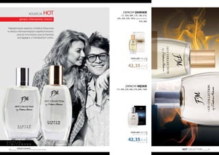 HOT COLLECTION 41
Produkty FM GROUP
są oryginalnymi produktami FM GROUP World40
kolekcja HOT
gorące, intensywne, mocne
Najpiękniejsze zapachy z Kolekcji Klasycznej
w wersji o intensywniejszym zaperfumowaniu:
jeszcze mocniejsze, jeszcze bardziej
pociągające, o nieodpartym uroku.
EDYC J A
L I M I T O W A N A
ZAPACHY MĘSKIE
FM | 43h, 52h, 56h, 57h, 64h, 134h
ZAPACHY DAMSKIE
FM | 05h, 09h, 17h, 18h, 21h,
23h, 25h, 33h, 181h (zapach FM 81),
97h, 98h
1411,67 PLN/1 l
42,35PLN
PERFUMY 30 ml
zaperfumowanie 30%
847,00 PLN/1 l
42,35PLN
PERFUMY 50 ml
zaperfumowanie 24%
 