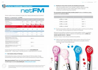 46                                                                                                                                                                                                                                          nowe możliwości          47


                                                                                                                                                                         Możliwość zmiany limitu transferu bez dodatkowych kosztów
              oferta mobilnego Internetu
                                                                                                                                                                         Jeżeli limit przesyłania danych, który wybrałeś w pakiecie netFM, jest za mały,



                                                                  netFM
                                                                                                                                                                         w każdej chwili możesz go zmienić. Wybór pakietu netFM z większym
                                                                                                                                                                         miesięcznym transferem danych jest bezpłatny.

                                                                                                                                                                    Po wyczerpaniu miesięcznego limitu transferu danych można za dodatkową opłatą
                                                                                                                                                                    przywrócić początkową prędkość.
     Zamów mobilny Internet wybierając taki pakiet, który najlepiej odpowiada Twoim potrzebom.
                                                                                                                                                                                   Nazwa pakietu                                        Cena
     Opłaty w pakietach netFM:
                        Nazwa pakietu                                 netFM 49          netFM 59         netFM 69          netFM 109        netFM 159                           netFM extra 128 MB                                     6,10 PLN

      Abonament                                                                                                                                                                 netFM extra 256 MB                                     10,98 PLN
      (opłata miesięczna)                                              49 PLN            59 PLN            69 PLN           109 PLN           159 PLN

      Podstawowy limit GB                                                                                                                                                       netFM extra 512 MB
      w ramach pakietu*                                                  5 GB           7 6 GB 12 10 GB 25 20 GB 45 37 GB                                                                                                              18,30 PLN

      Dodatkowy limit 100 GB Internetu extra                           100 GB           100 GB            100 GB            100 GB            100 GB                            netFM extra 1024 MB                                    30,50 PLN
      w ramach promocji „Pobieracz”**                               za 12,20 PLN       za 6,10 PLN       za 6,10 PLN         za 0 PLN          za 0 PLN
      Liczba krajowych wiadomości SMS
      wliczona w opłatę miesięczną (z wyłączeniem                        brak               20                20                50                50                    Aby aktywować pakiety netFM extra, trzeba wybrać pakiet i zamówić go przez aplikację
      SMS Premium)                                                                                                                                                      „iPlus manager”, która jest dołączona do modemu lub netbooka.
      Punktacja usług
      W przypadku nabycia pakietu netFM                                                                                                                             Wykupienie poszczególnych pakietów przywraca pełną prędkość transferu na przesłanie
      z modemem, routerem lub netbookiem                                2 pkt.            3 pkt.            4 pkt.            6 pkt.            8 pkt.
                                                                                                                                                                    określonej dodatkowej ilości danych, w zależności od wybranego pakietu netFM extra:
      Punkty w przypadku nabycia samego pakietu                         3 pkt.            4 pkt.            5 pkt.            8 pkt.           10 pkt.              128 MB, 256 MB, 512 MB lub 1024 MB.
      Usługi dodatkowe
                                                                                                                                                                    W jednym miesiącu możesz dokupić dowolną liczbę pakietów.
      SMS do sieci Plus po wykorzystaniu
      wiadomości SMS wliczonych w opłatę                                                                  0,12 PLN
      miesięczną (z wyłączeniem SMS Premium)
                                                                                                                                                                        Opłata za przywrócenie pełnej prędkości danych zostanie doliczona do rachunku
      SMS wewnątrz sieci FM GROUP Mobile oraz                                                                                                                           na koniec okresu rozliczeniowego (okres rozliczeniowy w przypadku Internetu
      do innych operatorów po wykorzystaniu                                                                                                                             mobilnego to jeden miesiąc kalendarzowy).
      wiadomości SMS wliczonych w opłatę                                                                  0,24 PLN
      miesięczną (z wyłączeniem SMS Premium)

      Opłata aktywacyjna po uldze w ramach każdej




                                                                                                                                                                    @                                                  @ @
      umowy o świadczenie usługi dostępu                                                                  1,23 PLN
      do Internetu


     Cennik usług poza granicami Polski dostępny jest na stronie www.telefony.fm



                                                                                                                                                                                      @
     (zakładka „BOK” - „Pobierz druki”). Przed skorzystaniem z usługi zapoznaj się z cennikiem.

               Czas trwania umowy: 24 miesiące.

     Przed podpisaniem umowy o świadczenie usługi dostępu do Internetu podpisz Umowę
     Dystrybutorską z FM GROUP Polska. Może to być Umowa Dystrybutorska na Statusie Odbiorcy.

      Masz jeszcze pytania? Zostaw nam swój numer telefonu za pomocą formularza
      kontaktowego na stronie www.telefony.fm. Oddzwonimy do Ciebie!
Dołącz d
       o s ie ci




                   * Liczba GB przesłanych bez zmiany parametrów technicznych transmisji. Po wyczerpaniu miesięcznego limitu transferu możesz za dodatkową opłatą
                   przywrócić daną prędkość w ramach oferty netFM extra. Szczegółowe informacje znajdziesz na stronie www.telefony.fm w zakładce „Internet".
                   ** 100 GB dostępne między godz. 24.00 a 9.00 rano w przypadku nieprzekroczenia podstawowego limitu. Szczegółowe informacje na stronie
                   internetowej www.telefony.fm.
                                                                                                                                                                                                                                                           www.telefony.fm
 