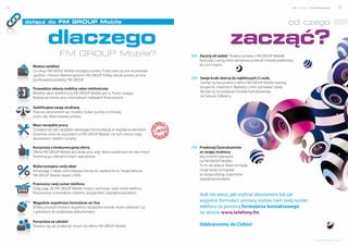 4                                                                                                                                                       nowe możliwości    5


    dołącz do FM GROUP Mobile                                                                                                                    od czego

               dlaczego                                                                                   zacząć?
                       FM GROUP Mobile?                                               Zacznij od siebie! Podpisz umowę z FM GROUP Mobile!
                                                                                      Korzystaj z usług, które zamierzasz polecać! Łatwiej przekonasz
      Możesz zarabiać                                                                 do nich innych.
      Za usługi FM GROUP Mobile dostajesz punkty. Przeliczane są one na prowizje
      zgodnie z Planem Marketingowym FM GROUP Polska, tak jak punkty za inne
      punktowane produkty FM GROUP.                                                   Swoje kroki skieruj do najbliższych Ci osób.
                                                                                      Zachęć do korzystania z oferty FM GROUP Mobile rodzinę,
      Prowadzisz własny mobilny salon telefoniczny                                    przyjaciół, znajomych. Będziesz z nimi rozmawiać taniej.
      Mobilny salon telefoniczny FM GROUP Mobile jest w Twoim zasięgu.                Wystarczy, że podpiszą Umowę Dystrybutorską
      Rozkręcasz biznes przy minimalnych nakładach finansowych.                       na Statusie Odbiorcy.


      Stabilizujesz swoją strukturę
      Polecasz abonament raz i możesz zyskać punkty co miesiąc,
      przez cały okres trwania umowy.

      Masz narzędzie pracy
      Dostajesz do ręki narzędzie ułatwiające komunikację ze współpracownikami.
      Dzwonisz tanio do wszystkich w FM GROUP Mobile. Do tych, którzy mają
      abonament i telefon na kartę.

      Korzystasz z konkurencyjnej oferty                                              Przekonaj Dystrybutorów
      Oferta FM GROUP Mobile jest atrakcyjna, więc łatwo przekonasz do niej innych.   ze swojej struktury,
      Porównaj ją z ofertami innych operatorów.                                       aby zmienili operatora
                                                                                      na FM GROUP Mobile.
      Wykorzystujesz swój rabat                                                       To im się opłaca! Także oni będą
      Korzystając z rabatu pomniejszasz kwotę do zapłacenia na Twojej fakturze        mogli taniej rozmawiać
      FM GROUP Mobile nawet o 90%.                                                    ze swoją rodziną, znajomymi,
                                                                                      współpracownikami.
      Przenosisz swój numer telefonu
      Dołączając do FM GROUP Mobile możesz zachować swój numer telefonu.
      Pozostaniesz w kontakcie z bliskimi, przyjaciółmi, współpracownikami.
                                                                                      Jeśli nie wiesz, jaki wybrać abonament lub jak
      Wygodnie wypełniasz formularze on-line
                                                                                      wypełnić formularz umowy, zostaw nam swój numer
      W kilku prostych krokach wypełnisz niezbędne wnioski. Kurier odwiedzi Cię       telefonu za pomocą formularza kontaktowego
      z gotowymi do podpisania dokumentami.                                           na stronie www.telefony.fm.
      Korzystasz ze szkoleń
      Dowiesz się, jak przekonać innych do oferty FM GROUP Mobile.                    Oddzwonimy do Ciebie!


                                                                                                                                                               www.telefony.fm
 