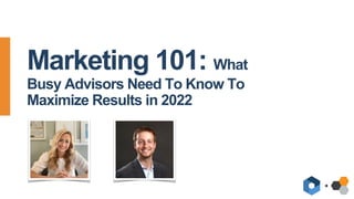 +
Marketing 101: What
Busy Advisors Need To Know To
Maximize Results in 2022
 