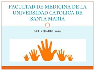 FACULTAD DE MEDICINA DE LA
 UNIVERSIDAD CATOLICA DE
       SANTA MARIA

        ACTIVIDADES 2012
 