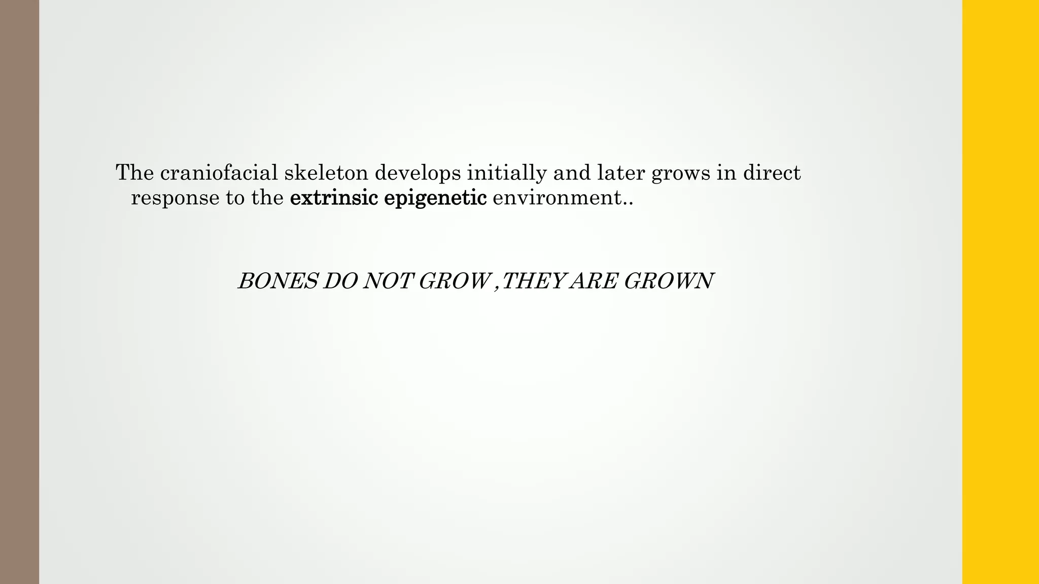 The craniofacial skeleton develops initially and later grows in direct
response to the extrinsic epigenetic environment..
BONES DO NOT GROW ,THEY ARE GROWN
 