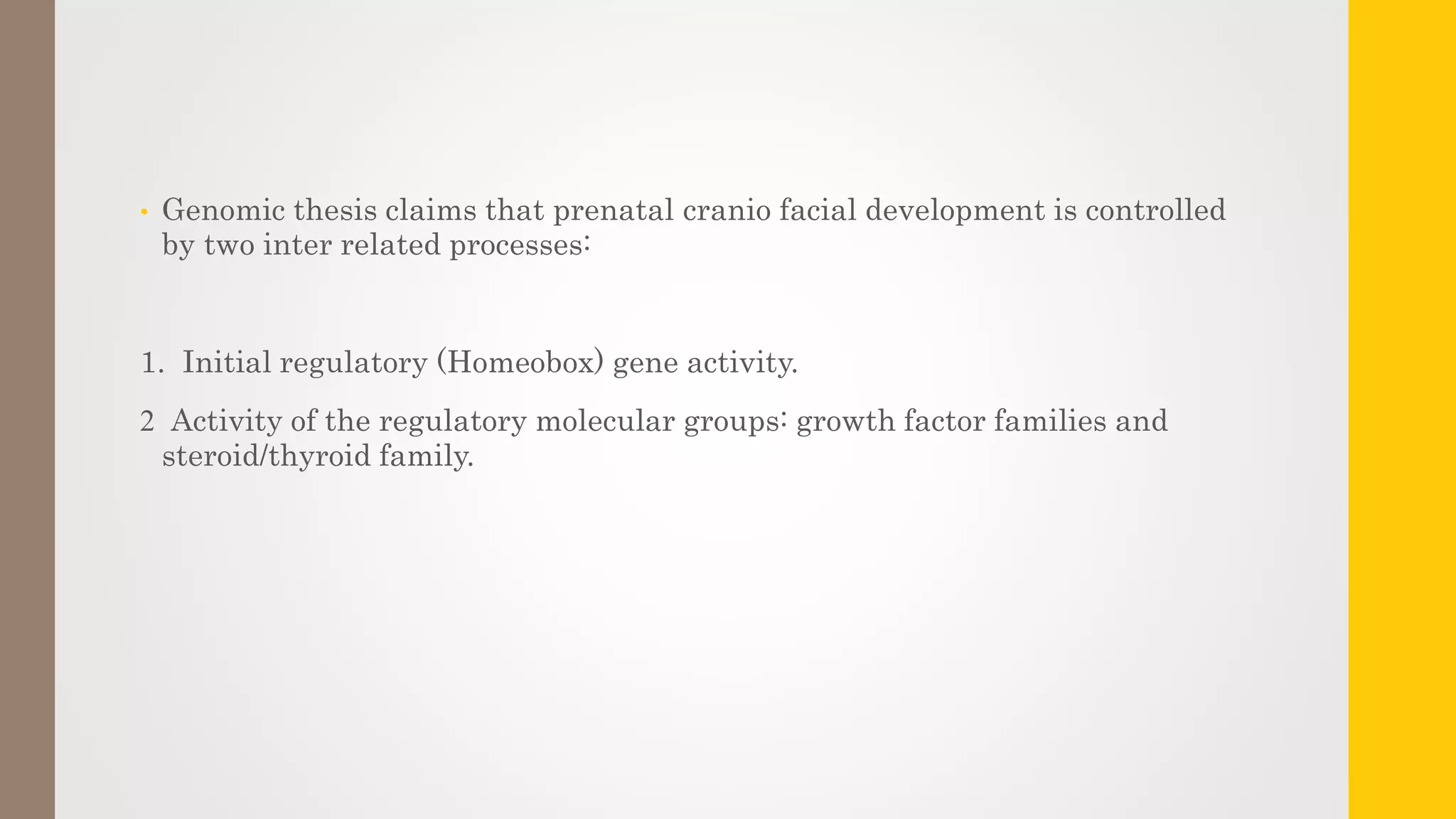 • Genomic thesis claims that prenatal cranio facial development is controlled
by two inter related processes:
1. Initial regulatory (Homeobox) gene activity.
2 Activity of the regulatory molecular groups: growth factor families and
steroid/thyroid family.
 