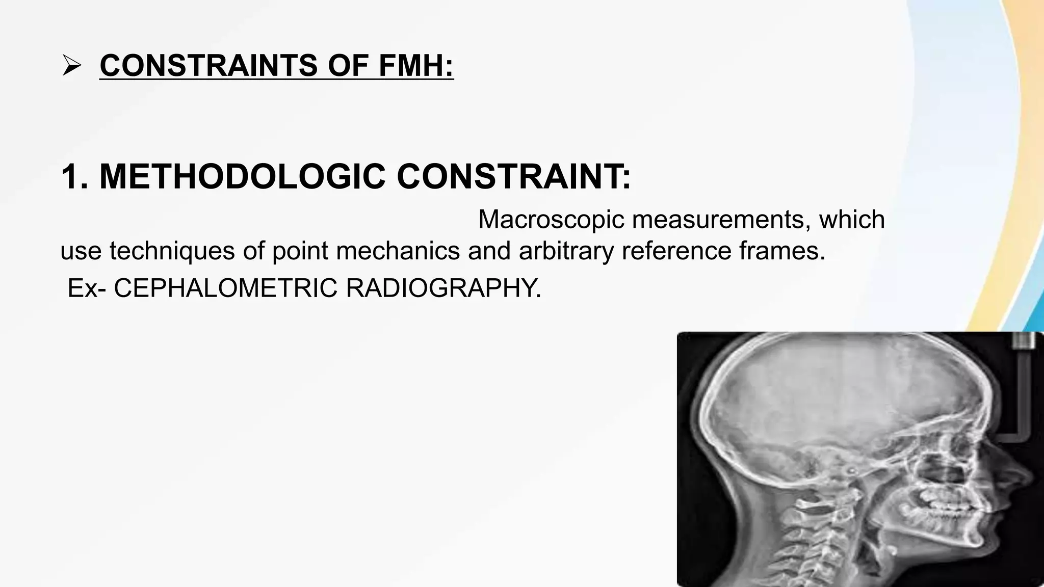  CONSTRAINTS OF FMH:
1. METHODOLOGIC CONSTRAINT:
Macroscopic measurements, which
use techniques of point mechanics and arbitrary reference frames.
Ex- CEPHALOMETRIC RADIOGRAPHY.
10
 