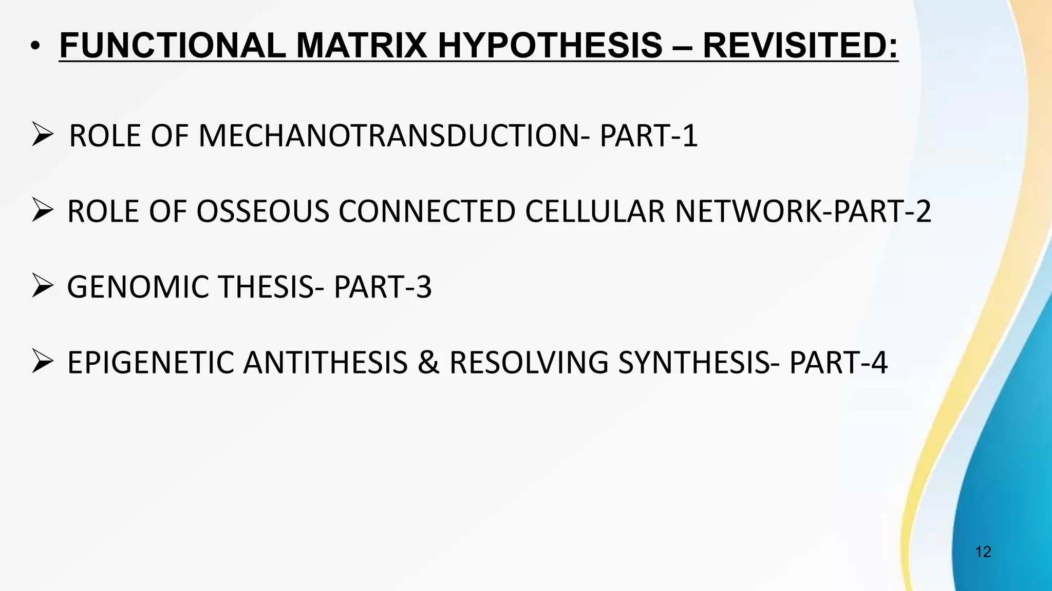 • FUNCTIONAL MATRIX HYPOTHESIS – REVISITED:
 ROLE OF MECHANOTRANSDUCTION- PART-1
 ROLE OF OSSEOUS CONNECTED CELLULAR NETWORK-PART-2
 GENOMIC THESIS- PART-3
 EPIGENETIC ANTITHESIS & RESOLVING SYNTHESIS- PART-4
12
 