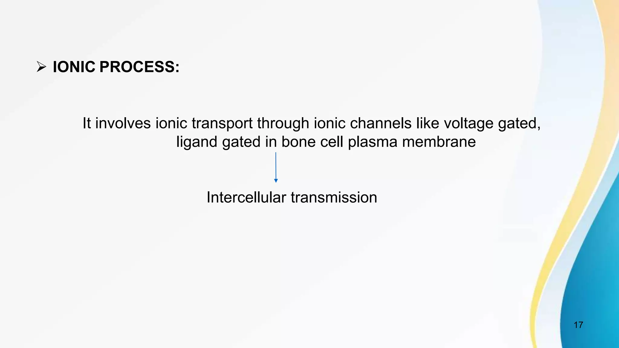 17
 IONIC PROCESS:
It involves ionic transport through ionic channels like voltage gated,
ligand gated in bone cell plasma membrane
Intercellular transmission
 