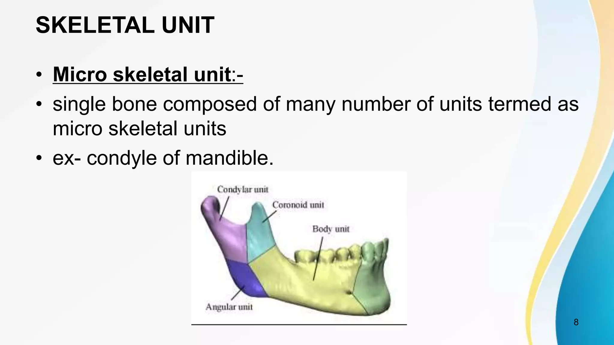 SKELETAL UNIT
• Micro skeletal unit:-
• single bone composed of many number of units termed as
micro skeletal units
• ex- condyle of mandible.
8
 