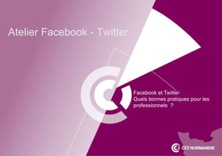 Atelier Facebook - Twitter
Facebook et Twitter
Quelles bonnes pratiques pour les
professionnels ?
 